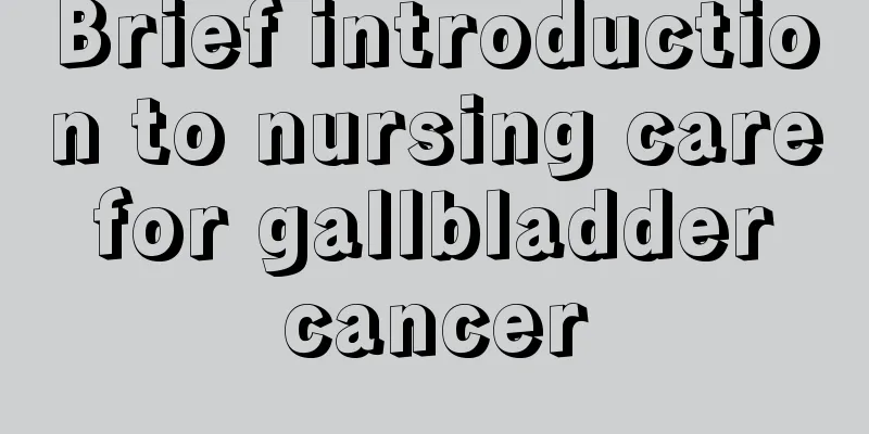 Brief introduction to nursing care for gallbladder cancer
