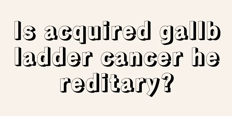 Is acquired gallbladder cancer hereditary?