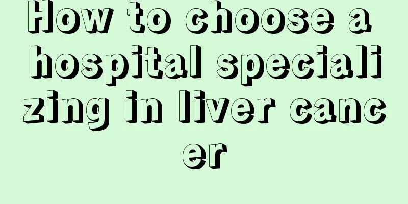 How to choose a hospital specializing in liver cancer
