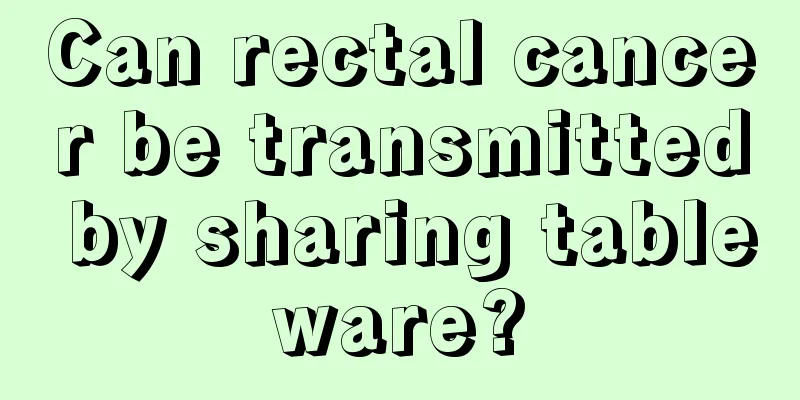 Can rectal cancer be transmitted by sharing tableware?