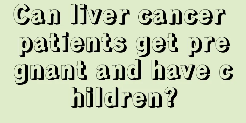 Can liver cancer patients get pregnant and have children?
