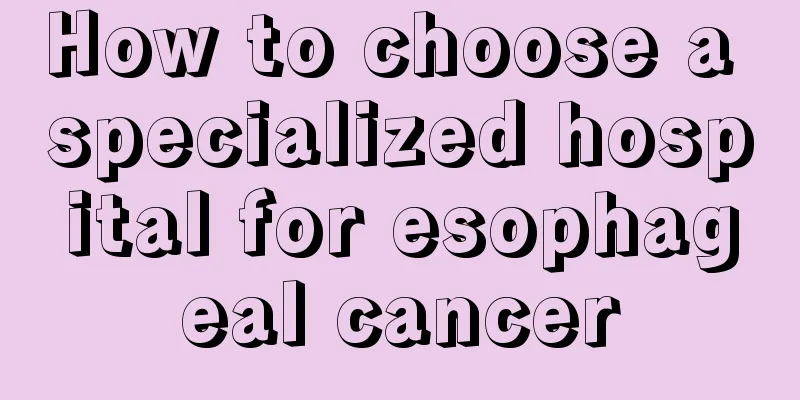 How to choose a specialized hospital for esophageal cancer