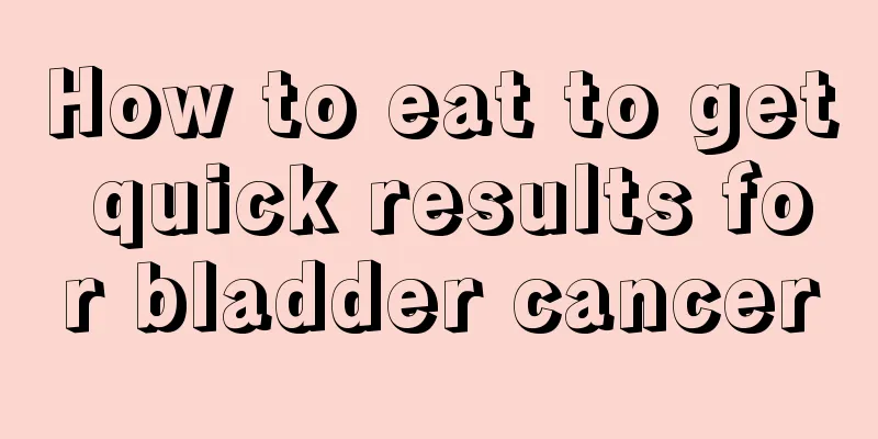 How to eat to get quick results for bladder cancer