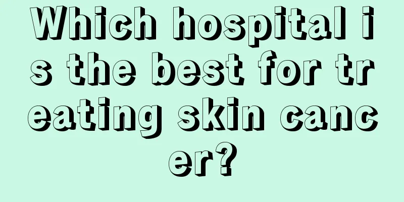 Which hospital is the best for treating skin cancer?