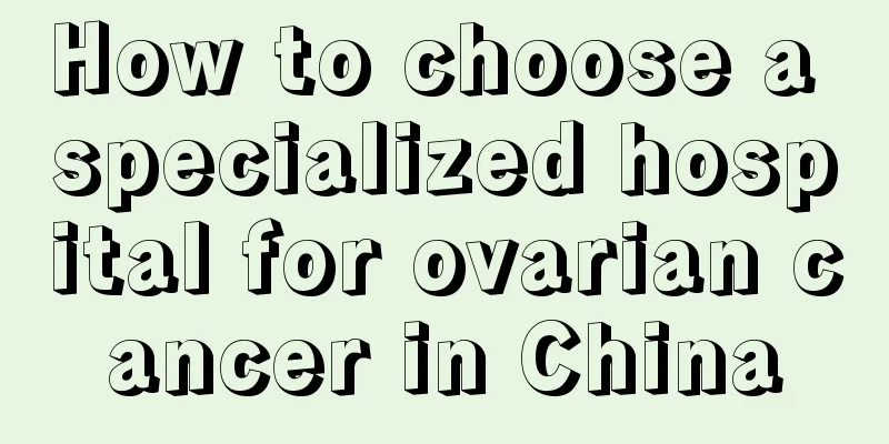 How to choose a specialized hospital for ovarian cancer in China