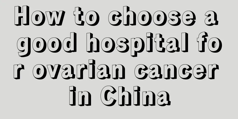 How to choose a good hospital for ovarian cancer in China