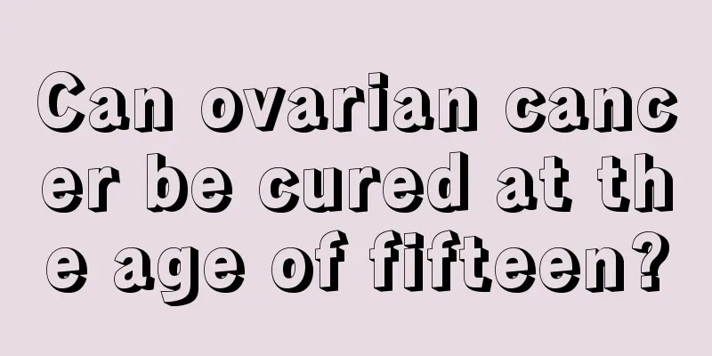 Can ovarian cancer be cured at the age of fifteen?