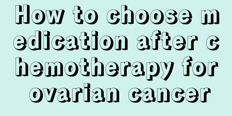 How to choose medication after chemotherapy for ovarian cancer