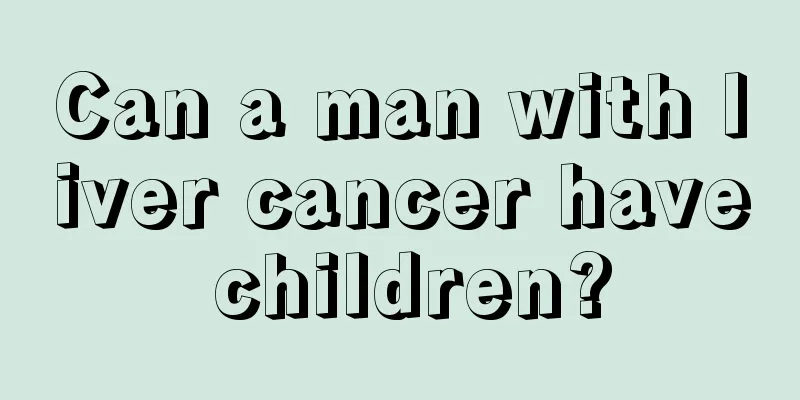 Can a man with liver cancer have children?