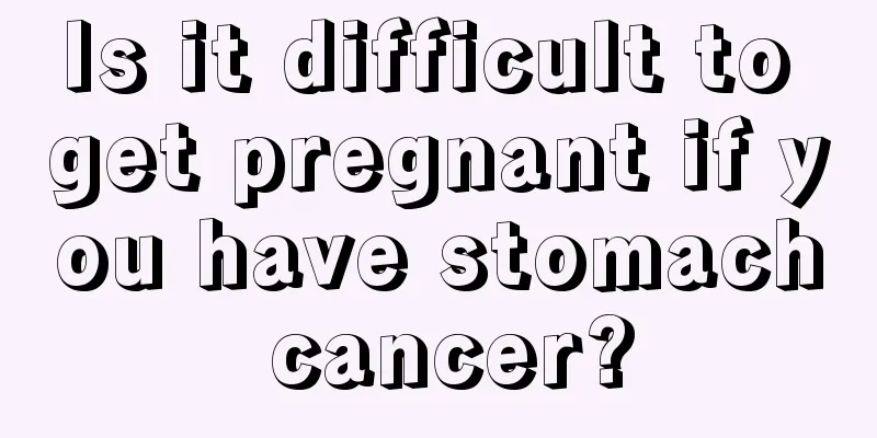 Is it difficult to get pregnant if you have stomach cancer?