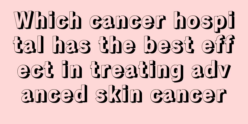 Which cancer hospital has the best effect in treating advanced skin cancer