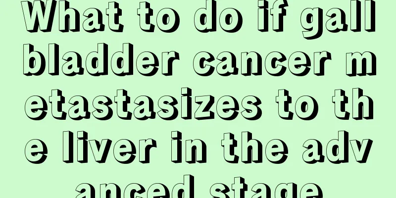 What to do if gallbladder cancer metastasizes to the liver in the advanced stage