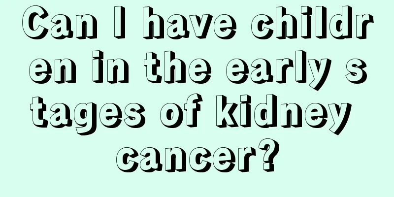 Can I have children in the early stages of kidney cancer?