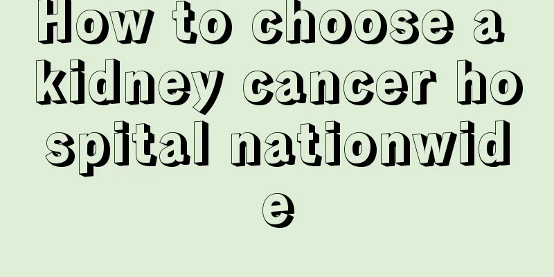 How to choose a kidney cancer hospital nationwide