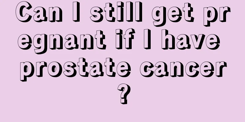 Can I still get pregnant if I have prostate cancer?