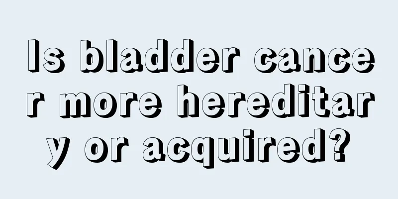 Is bladder cancer more hereditary or acquired?
