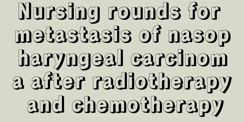 Nursing rounds for metastasis of nasopharyngeal carcinoma after radiotherapy and chemotherapy