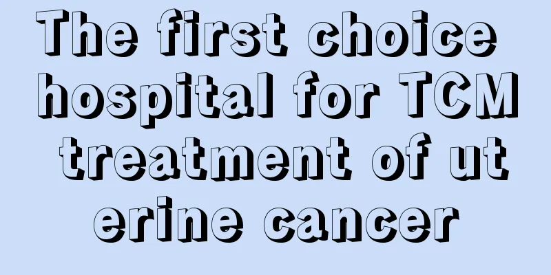 The first choice hospital for TCM treatment of uterine cancer