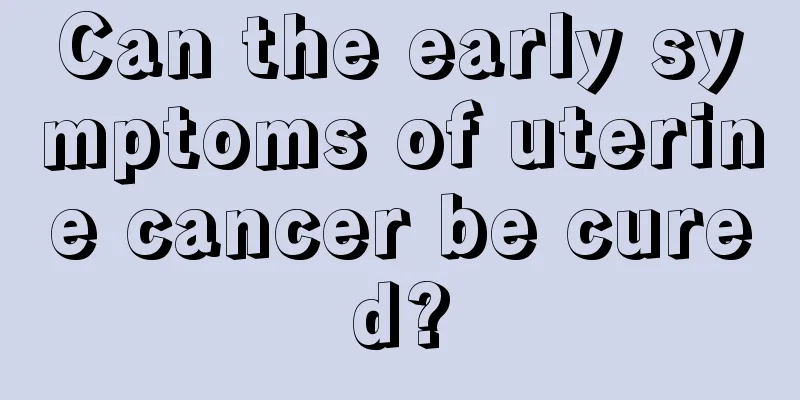 Can the early symptoms of uterine cancer be cured?