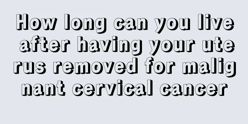 How long can you live after having your uterus removed for malignant cervical cancer