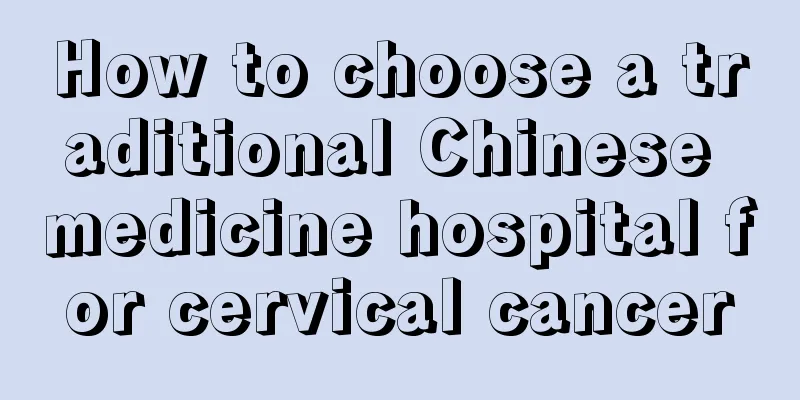 How to choose a traditional Chinese medicine hospital for cervical cancer