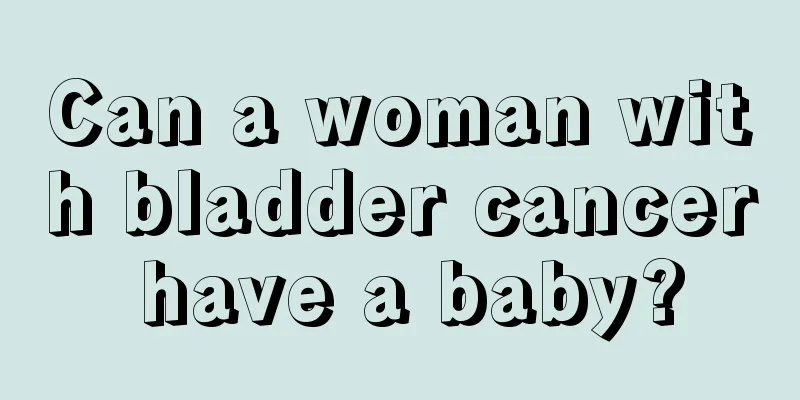 Can a woman with bladder cancer have a baby?