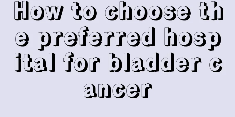 How to choose the preferred hospital for bladder cancer