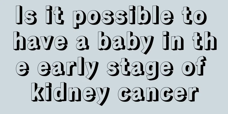 Is it possible to have a baby in the early stage of kidney cancer