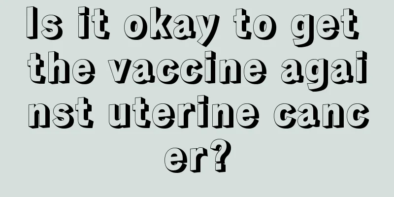 Is it okay to get the vaccine against uterine cancer?