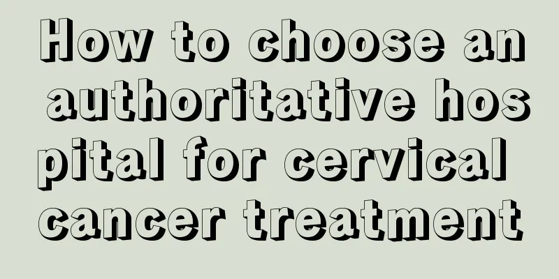 How to choose an authoritative hospital for cervical cancer treatment