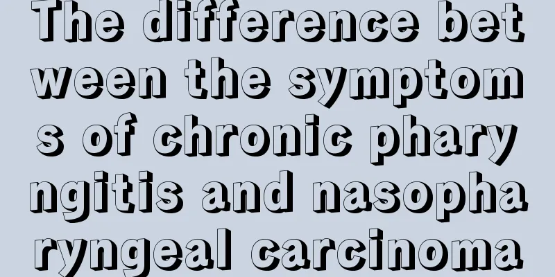 The difference between the symptoms of chronic pharyngitis and nasopharyngeal carcinoma