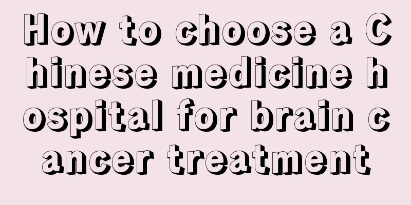 How to choose a Chinese medicine hospital for brain cancer treatment