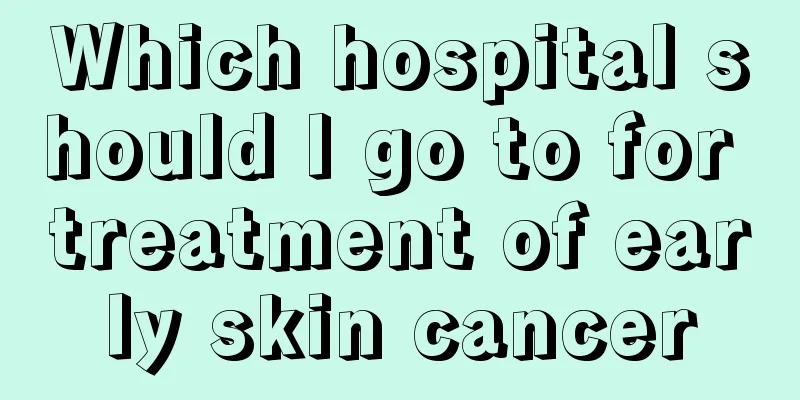 Which hospital should I go to for treatment of early skin cancer