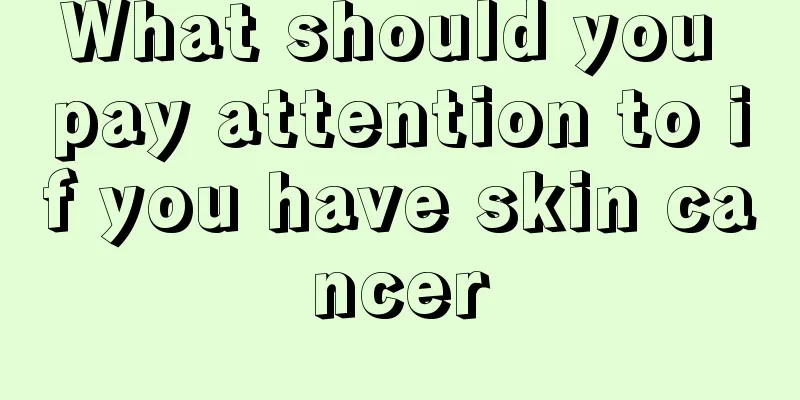 What should you pay attention to if you have skin cancer