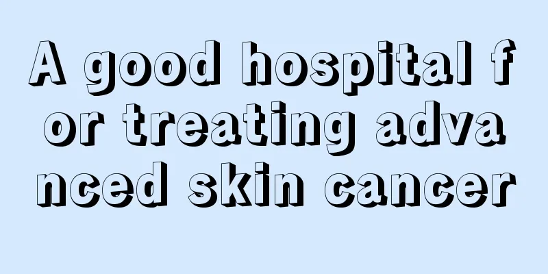 A good hospital for treating advanced skin cancer