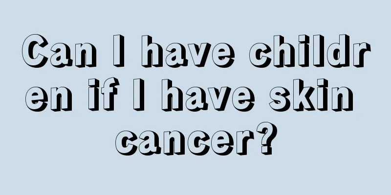 Can I have children if I have skin cancer?