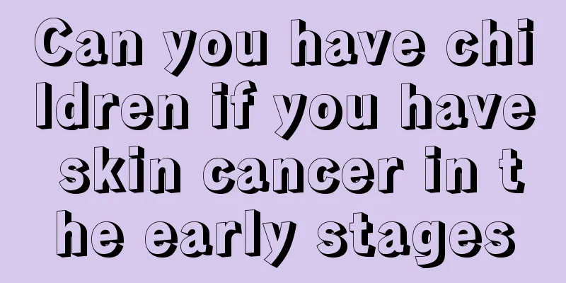 Can you have children if you have skin cancer in the early stages