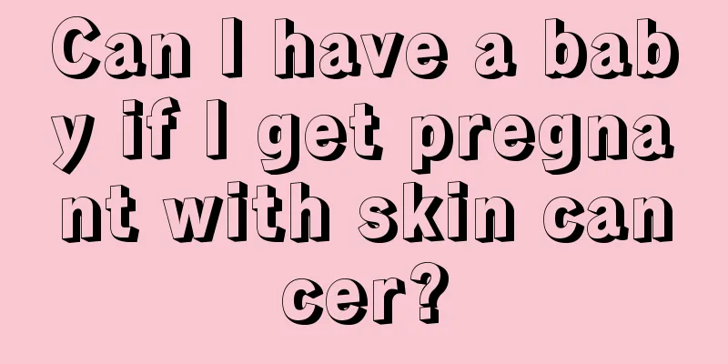 Can I have a baby if I get pregnant with skin cancer?