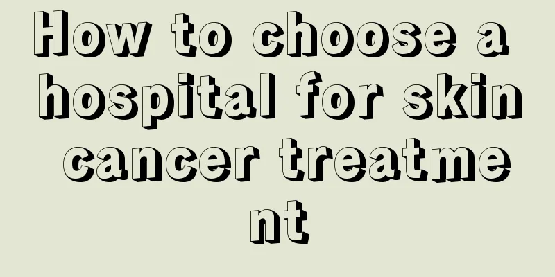 How to choose a hospital for skin cancer treatment