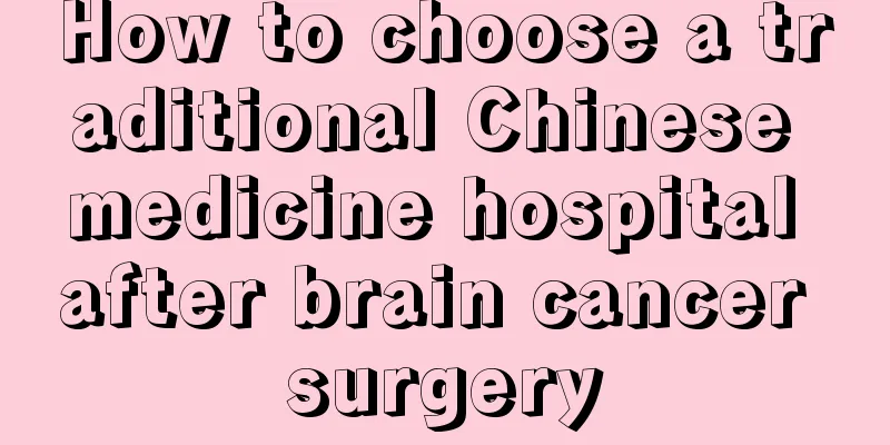 How to choose a traditional Chinese medicine hospital after brain cancer surgery