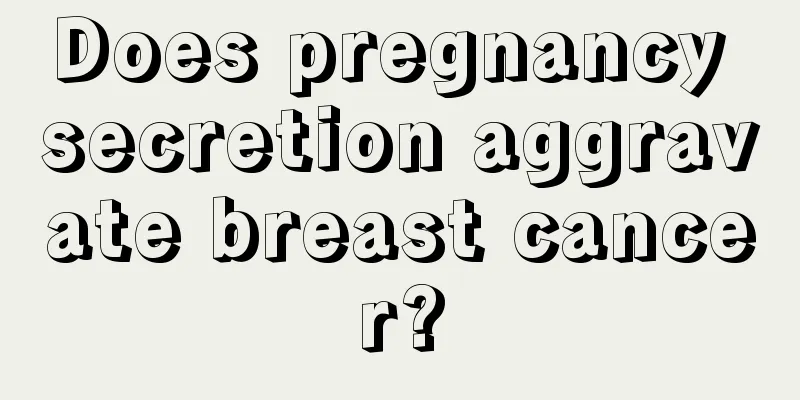 Does pregnancy secretion aggravate breast cancer?