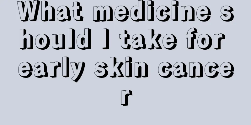 What medicine should I take for early skin cancer