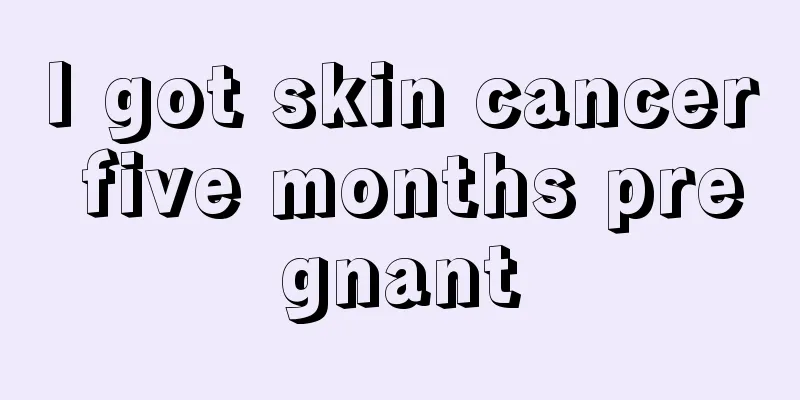 I got skin cancer five months pregnant