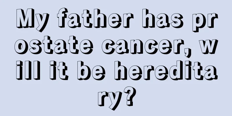 My father has prostate cancer, will it be hereditary?