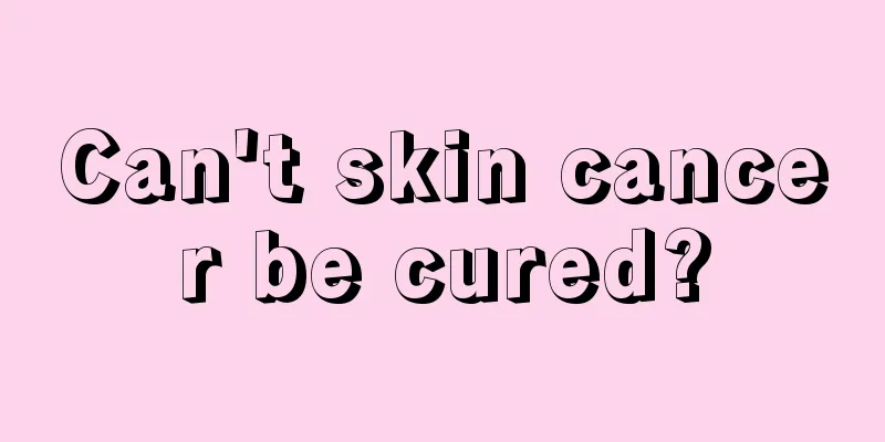Can't skin cancer be cured?