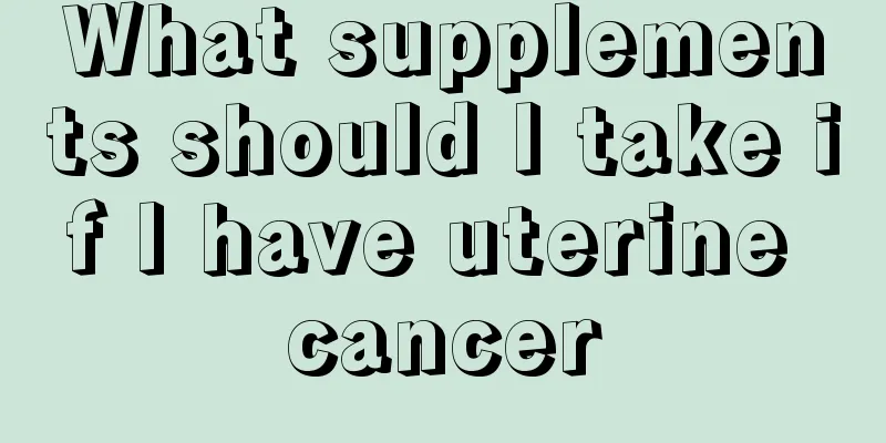 What supplements should I take if I have uterine cancer