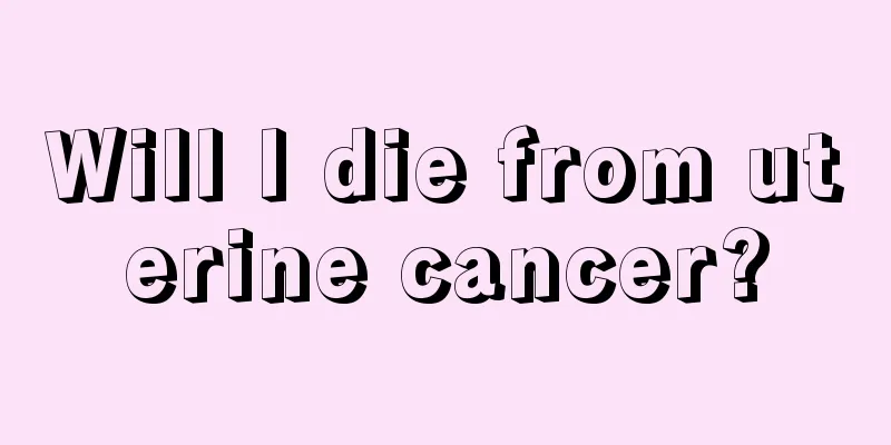 Will I die from uterine cancer?