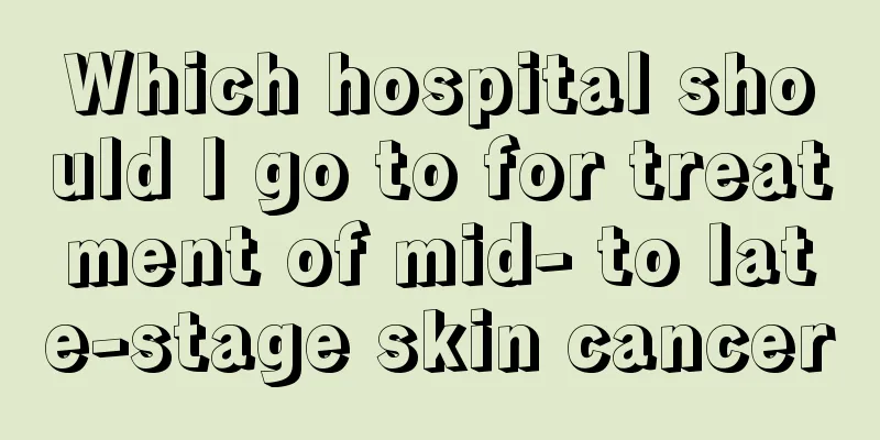 Which hospital should I go to for treatment of mid- to late-stage skin cancer