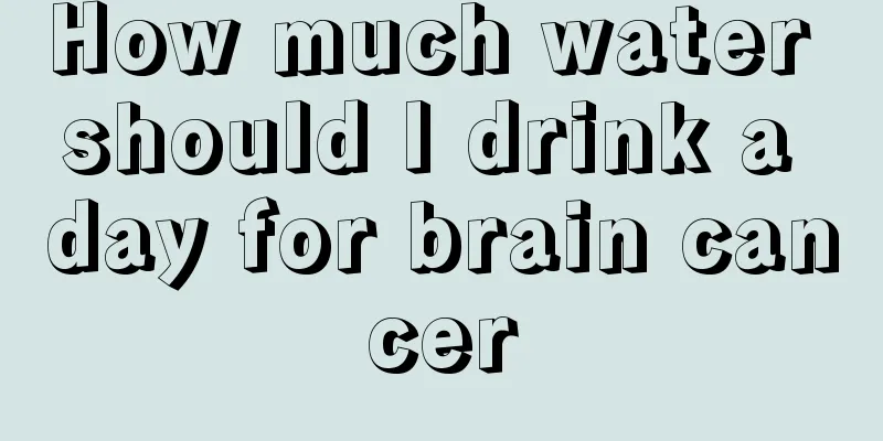 How much water should I drink a day for brain cancer