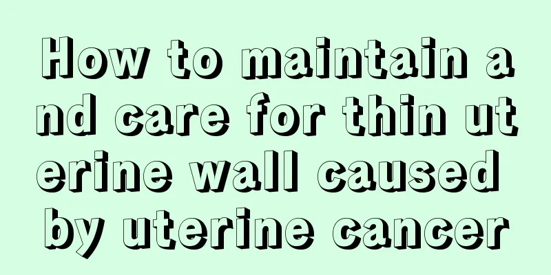 How to maintain and care for thin uterine wall caused by uterine cancer